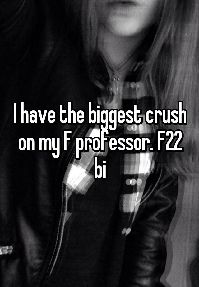 I have the biggest crush on my F professor. F22 bi