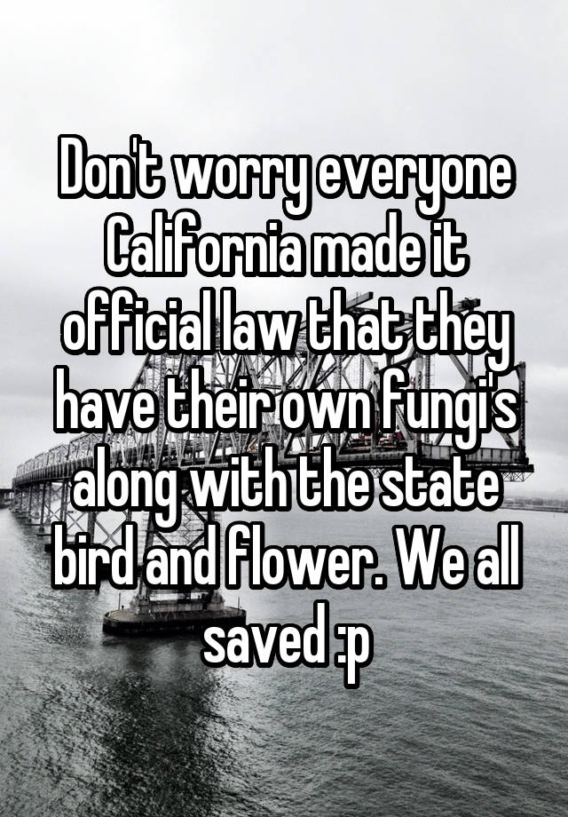 Don't worry everyone California made it official law that they have their own fungi's along with the state bird and flower. We all saved :p