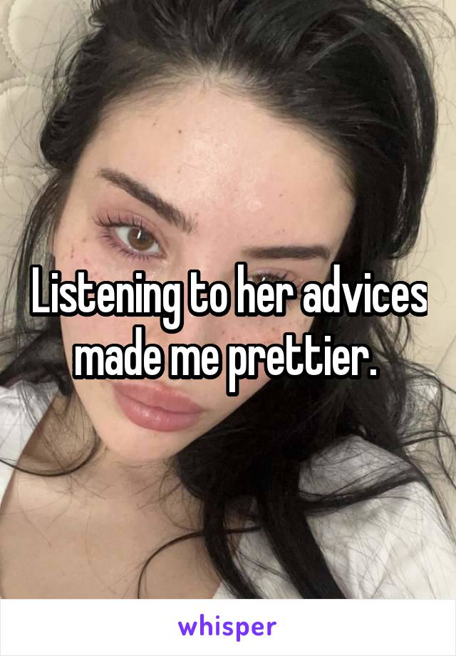 Listening to her advices made me prettier. 