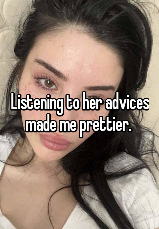 Listening to her advices made me prettier. 