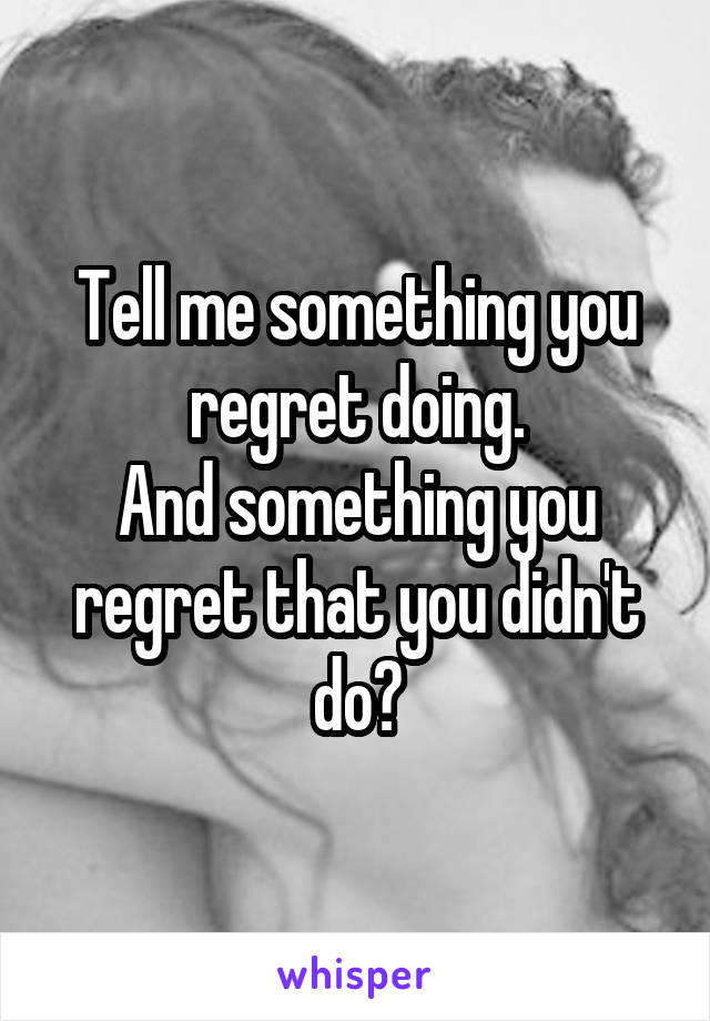 Tell me something you regret doing.
And something you regret that you didn't do?