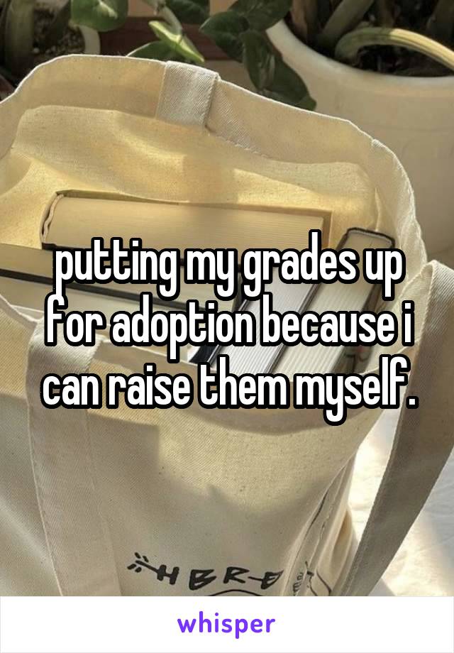 putting my grades up for adoption because i can raise them myself.