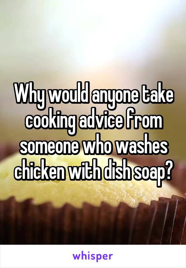 Why would anyone take cooking advice from someone who washes chicken with dish soap?