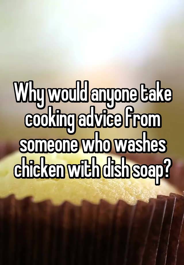 Why would anyone take cooking advice from someone who washes chicken with dish soap?