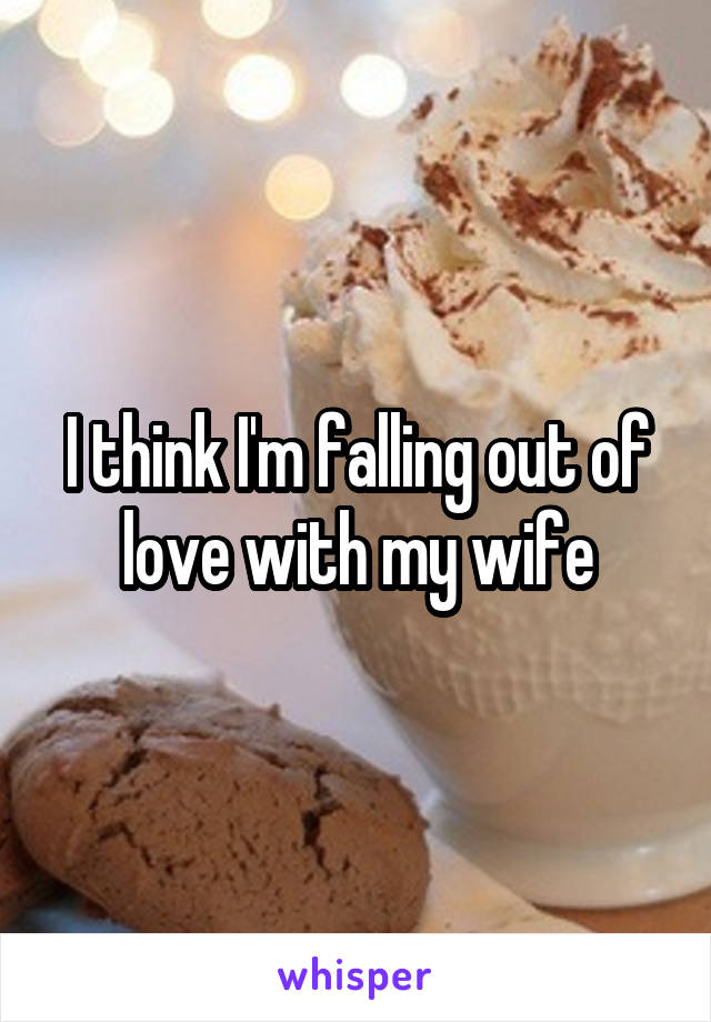 I think I'm falling out of love with my wife