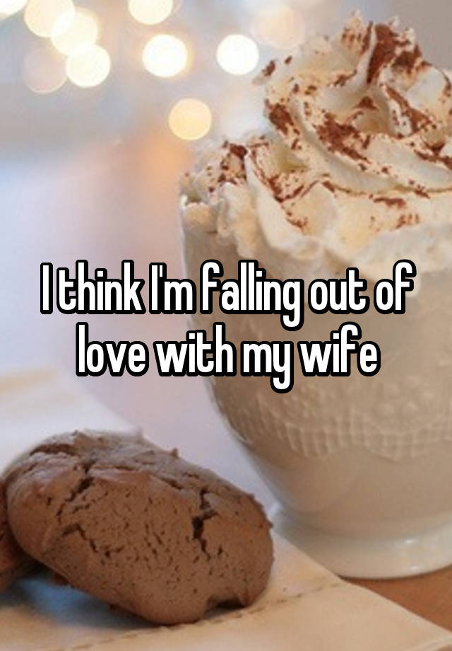 I think I'm falling out of love with my wife