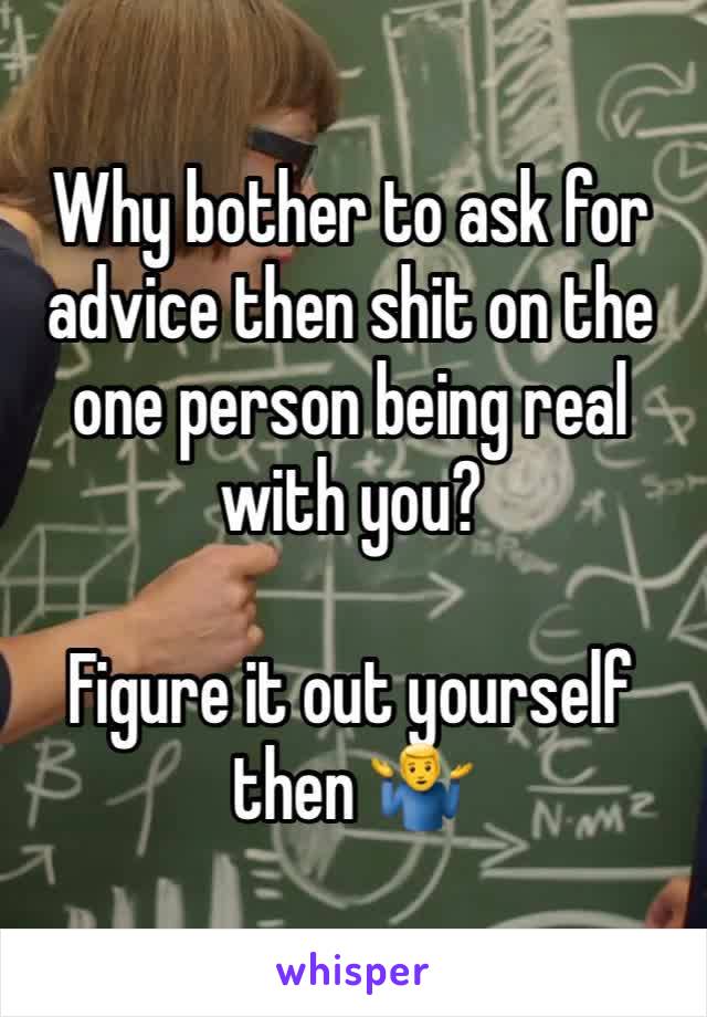 Why bother to ask for advice then shit on the one person being real with you?

Figure it out yourself then 🤷‍♂️