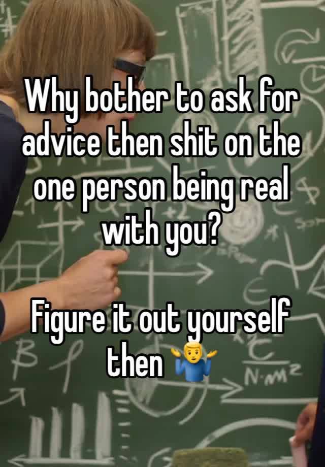 Why bother to ask for advice then shit on the one person being real with you?

Figure it out yourself then 🤷‍♂️