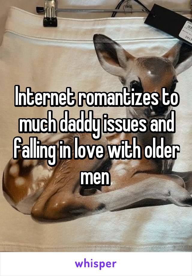 Internet romantizes to much daddy issues and falling in love with older men 