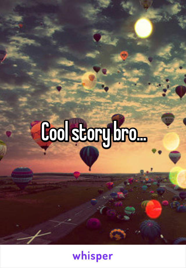 Cool story bro...