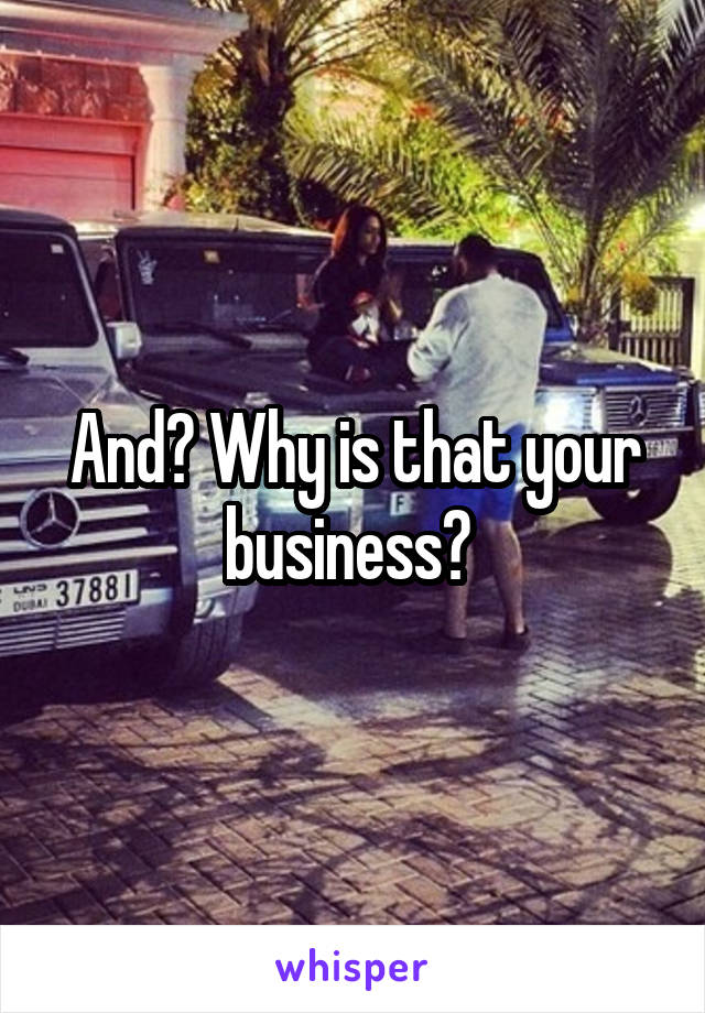 And? Why is that your business? 