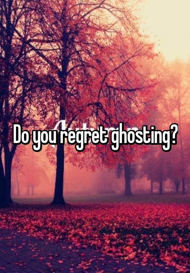 Do you regret ghosting?