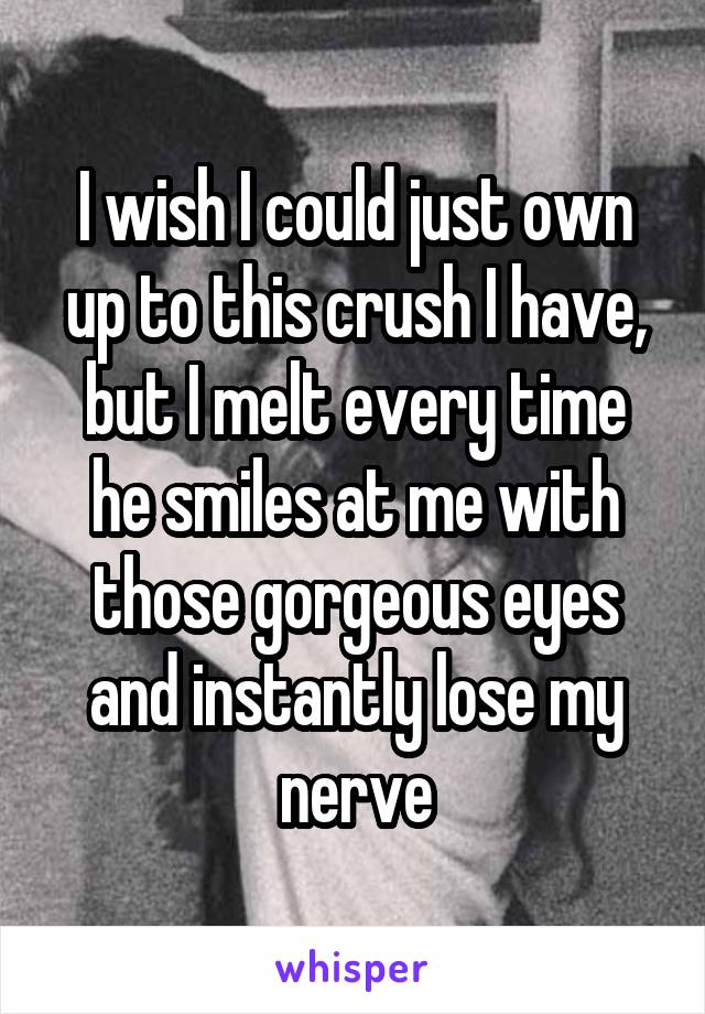 I wish I could just own up to this crush I have,
but I melt every time he smiles at me with those gorgeous eyes and instantly lose my nerve