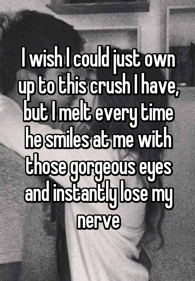 I wish I could just own up to this crush I have,
but I melt every time he smiles at me with those gorgeous eyes and instantly lose my nerve