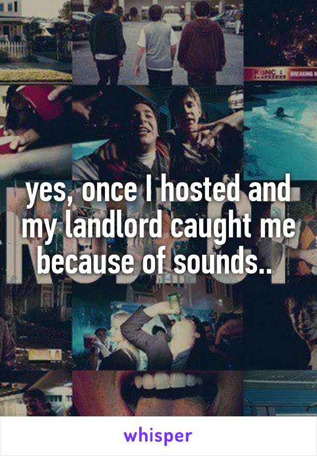 yes, once I hosted and my landlord caught me because of sounds.. 