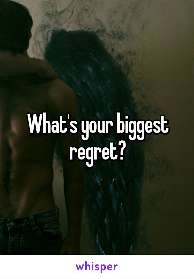 What's your biggest regret?