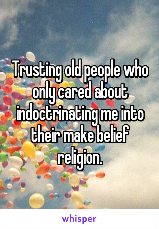 Trusting old people who only cared about indoctrinating me into their make belief religion.