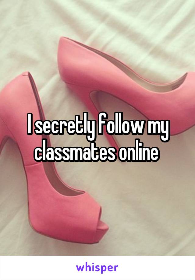 I secretly follow my classmates online 