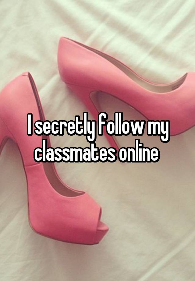 I secretly follow my classmates online 