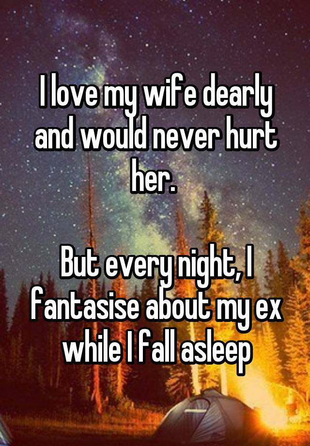 I love my wife dearly and would never hurt her. 

But every night, I fantasise about my ex while I fall asleep