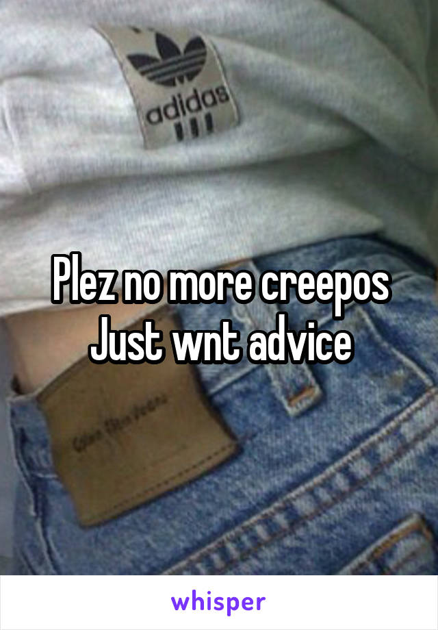 Plez no more creepos Just wnt advice