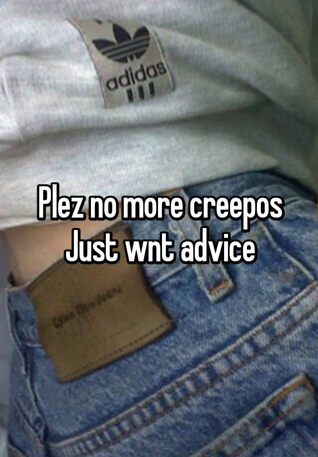 Plez no more creepos Just wnt advice