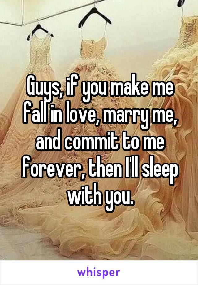 Guys, if you make me fall in love, marry me, and commit to me forever, then I'll sleep with you.