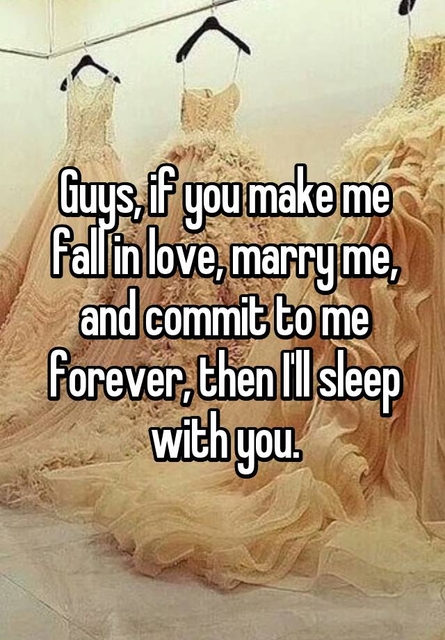 Guys, if you make me fall in love, marry me, and commit to me forever, then I'll sleep with you.