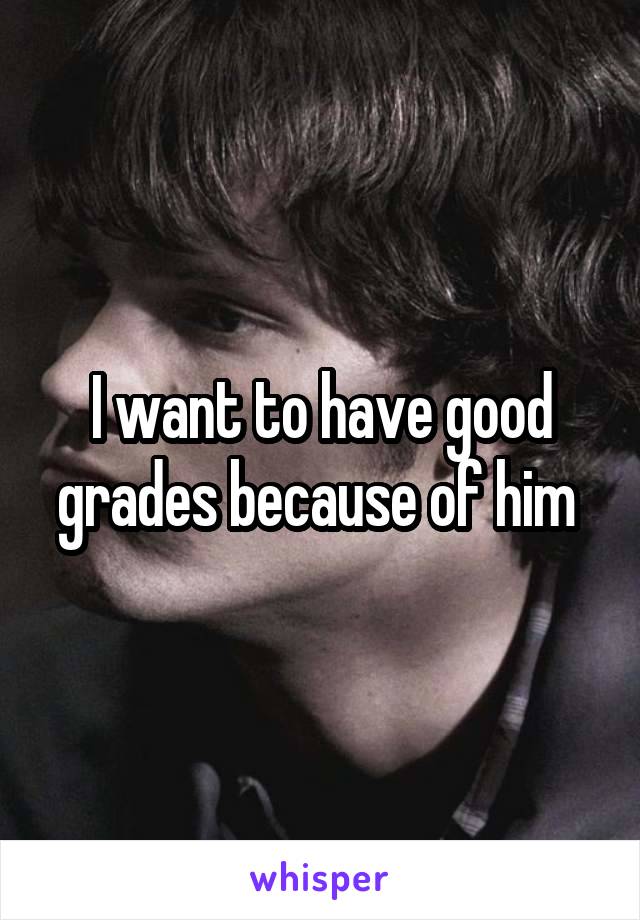 I want to have good grades because of him 