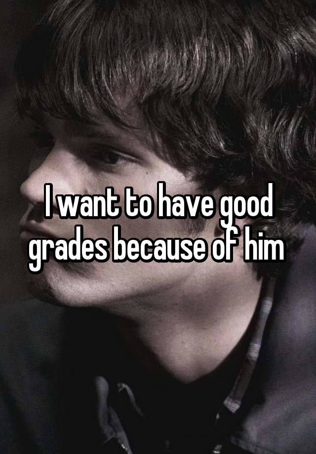 I want to have good grades because of him 