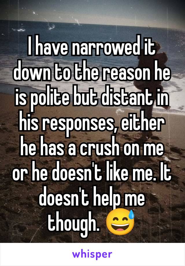 I have narrowed it down to the reason he is polite but distant in his responses, either he has a crush on me or he doesn't like me. It doesn't help me though. 😅