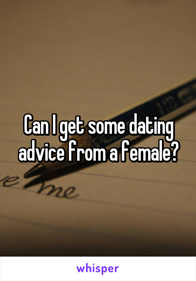 Can I get some dating advice from a female?