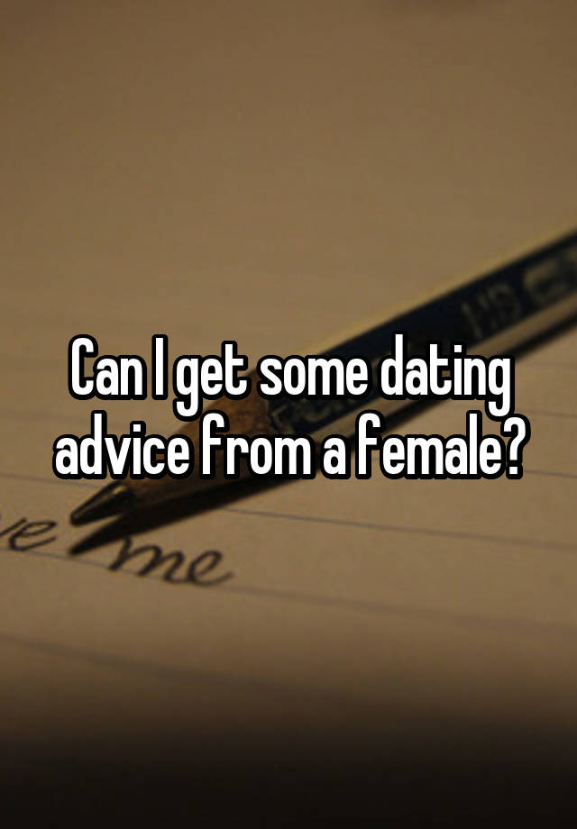 Can I get some dating advice from a female?