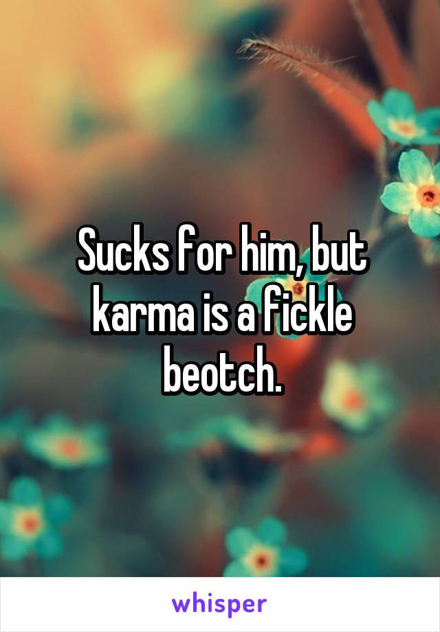 Sucks for him, but karma is a fickle beotch.