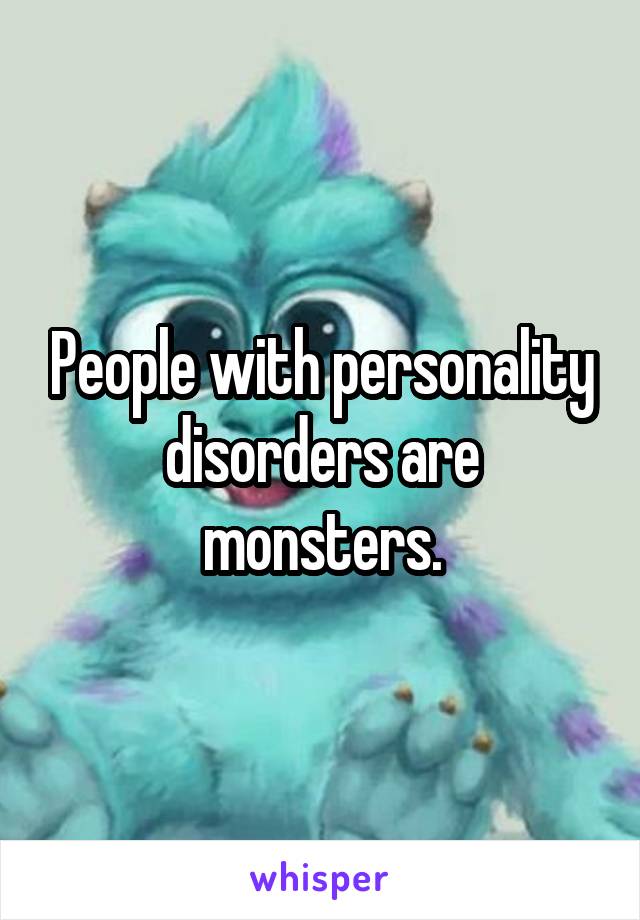 People with personality disorders are monsters.