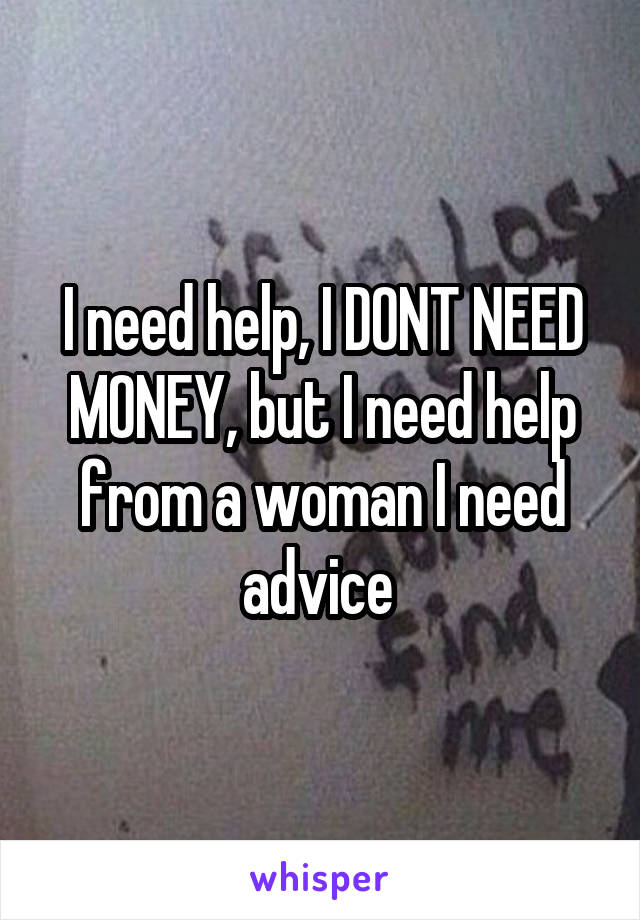 I need help, I DONT NEED MONEY, but I need help from a woman I need advice 