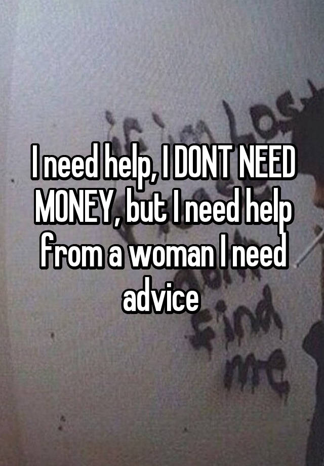 I need help, I DONT NEED MONEY, but I need help from a woman I need advice 