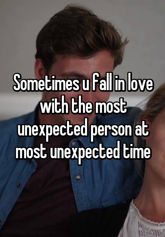 Sometimes u fall in love with the most unexpected person at most unexpected time