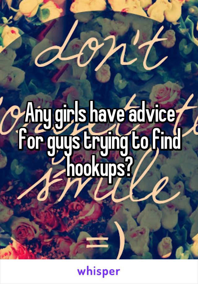 Any girls have advice for guys trying to find hookups?