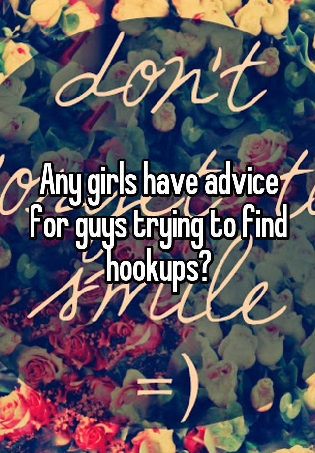 Any girls have advice for guys trying to find hookups?