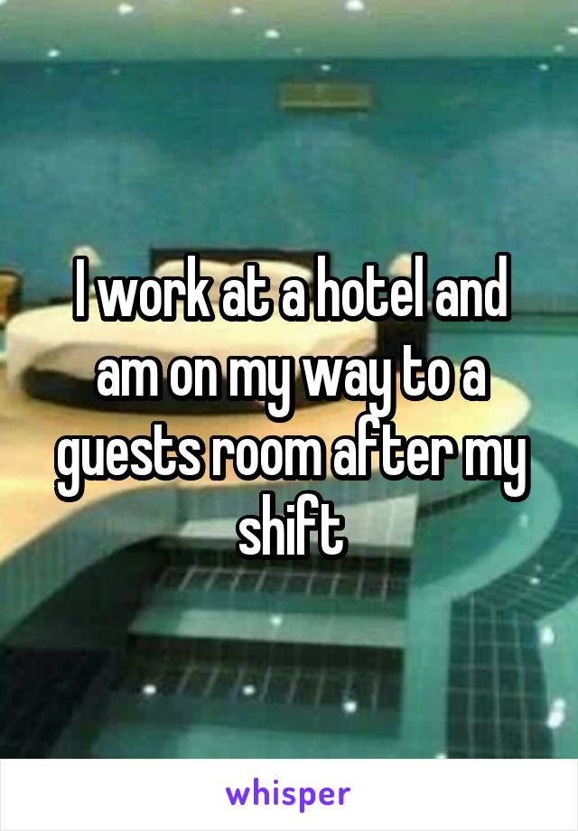 I work at a hotel and am on my way to a guests room after my shift