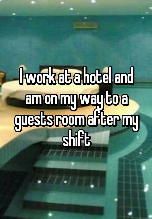 I work at a hotel and am on my way to a guests room after my shift