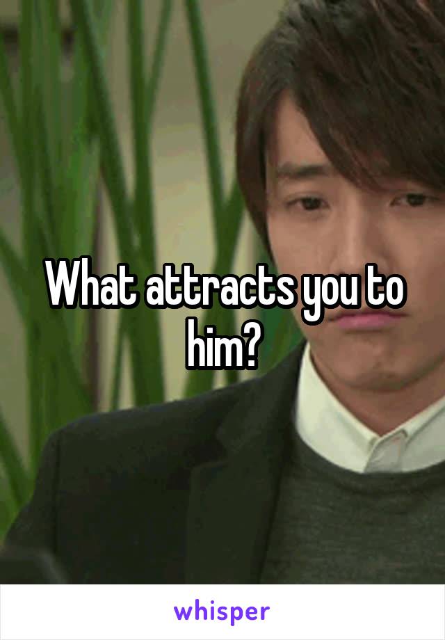 What attracts you to him?