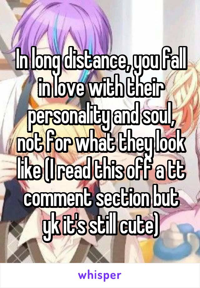 In long distance, you fall in love with their personality and soul, not for what they look like (I read this off a tt comment section but yk it's still cute)