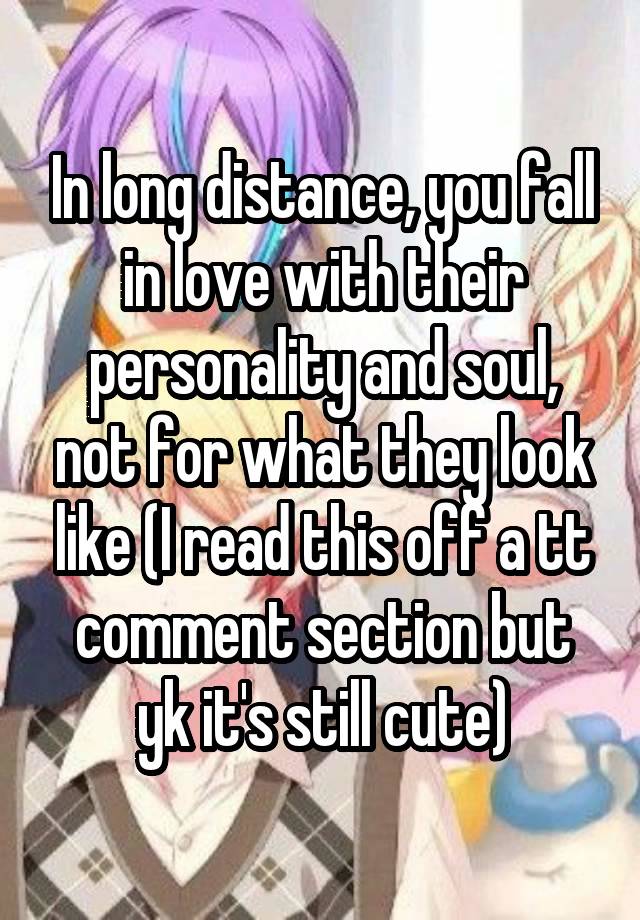 In long distance, you fall in love with their personality and soul, not for what they look like (I read this off a tt comment section but yk it's still cute)