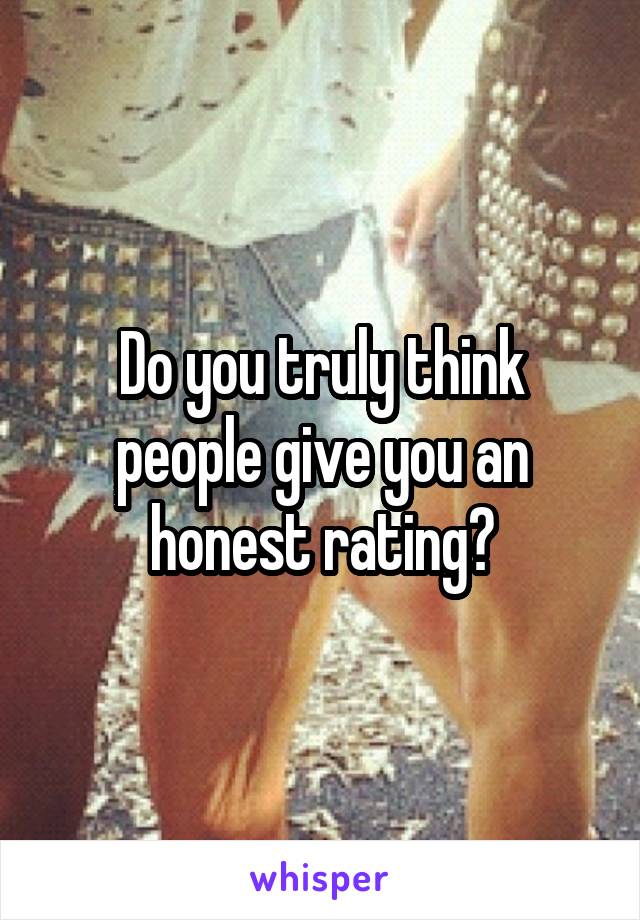 Do you truly think people give you an honest rating?