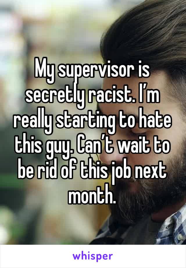 My supervisor is secretly racist. I’m really starting to hate this guy. Can’t wait to be rid of this job next month. 