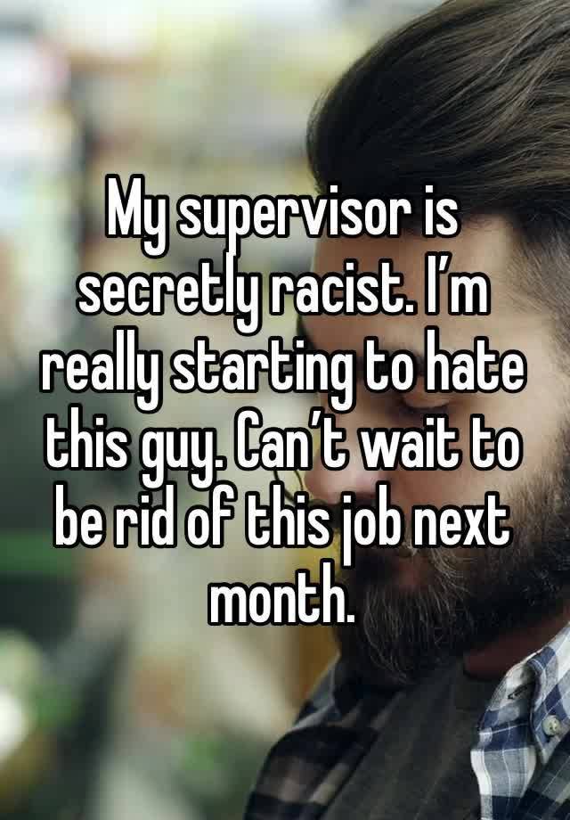 My supervisor is secretly racist. I’m really starting to hate this guy. Can’t wait to be rid of this job next month. 