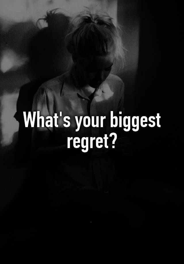 What's your biggest regret?