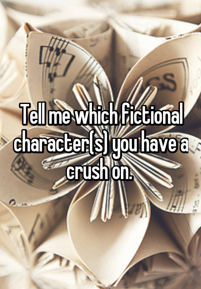 Tell me which fictional character(s) you have a crush on. 